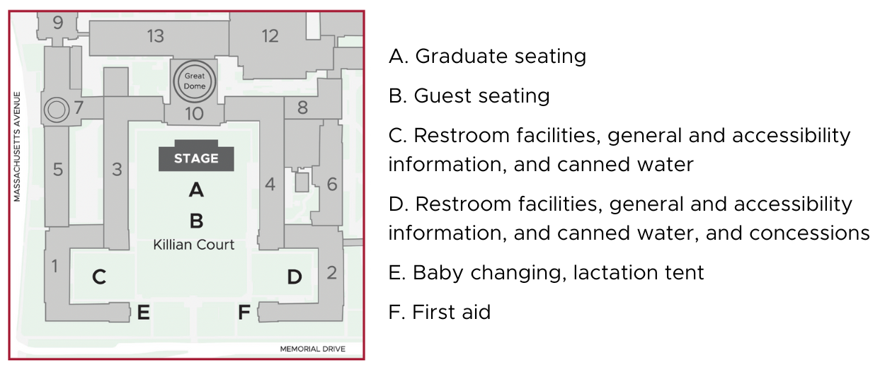 Map of Killian Court during the Undergraduate Ceremony. The stage is positioned at the northern end of the court, in front of the doors to Lobby 10. Graduate seating is in front of the stage, and guest seating is behind the graduates. Restrooms, information, and bottled water are available in the southwest and southeast corners of the Court. Baby changing and a lactation tent are on the west side of the entrance along Memorial Drive; first aid is available on the east side of the court entrance.