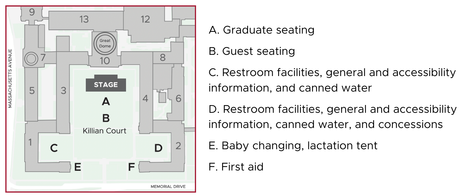Map of Killian Court during the Undergraduate Ceremony. The stage is positioned at the northern end of the court, in front of the doors to Lobby 10. Graduate seating is in front of the stage, and guest seating is behind the graduates. Restrooms, information, and bottled water are available in the southwest and southeast corners of the Court. Baby changing and a lactation tent are on the west side of the entrance along Memorial Drive; first aid is available on the east side of the court entrance.