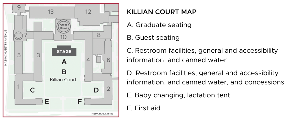 Map of Killian Court during the Undergraduate Ceremony. The stage is positioned at the northern end of the court, in front of the doors to Lobby 10. Graduate seating is in front of the stage, and guest seating is behind the graduates. Restrooms, information, and bottled water are available in the southwest and southeast corners of the Court. Baby changing and a lactation tent are on the west side of the entrance along Memorial Drive; first aid is available on the east side of the court entrance.